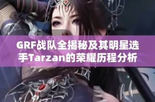 GRF战队全揭秘及其明星选手Tarzan的荣耀历程分析