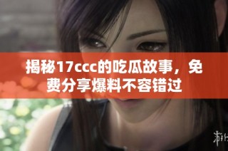 揭秘17ccc的吃瓜故事，免费分享爆料不容错过