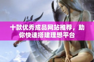 十款优秀成品网站推荐，助你快速搭建理想平台