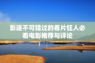 影迷不可错过的看片狂人必看电影推荐与评论