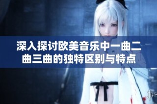 深入探讨欧美音乐中一曲二曲三曲的独特区别与特点
