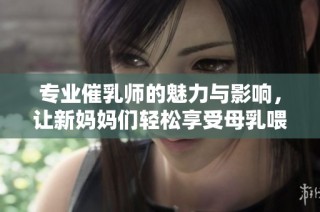 专业催乳师的魅力与影响，让新妈妈们轻松享受母乳喂养