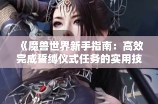 《魔兽世界新手指南：高效完成誓缚仪式任务的实用技巧》