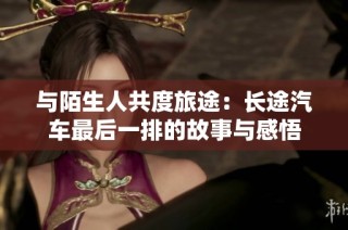与陌生人共度旅途：长途汽车最后一排的故事与感悟