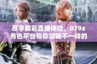尽享精彩直播体验，079z秀色平台带你领略不一样的风采