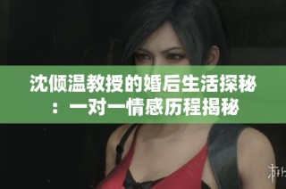 沈倾温教授的婚后生活探秘：一对一情感历程揭秘