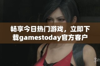 畅享今日热门游戏，立即下载gamestoday官方客户端！