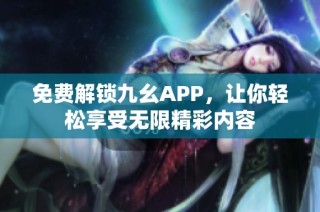 免费解锁九幺APP，让你轻松享受无限精彩内容