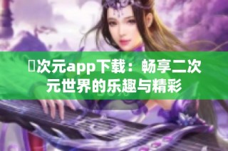 囧次元app下载：畅享二次元世界的乐趣与精彩