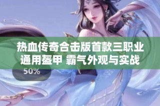 热血传奇合击版首款三职业通用盔甲 霸气外观与实战能力兼具