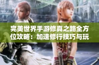 完美世界手游修真之路全方位攻略：加速修行技巧与玩法详解