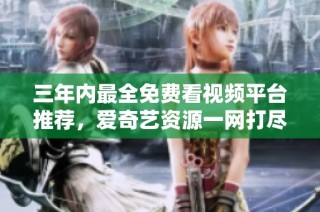三年内最全免费看视频平台推荐，爱奇艺资源一网打尽