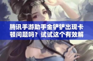 腾讯手游助手金铲铲出现卡顿问题吗？试试这个有效解决方案！