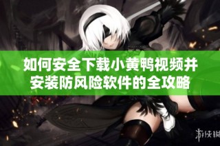 如何安全下载小黄鸭视频并安装防风险软件的全攻略