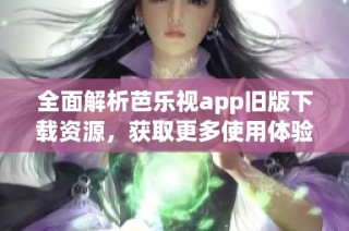 全面解析芭乐视app旧版下载资源，获取更多使用体验
