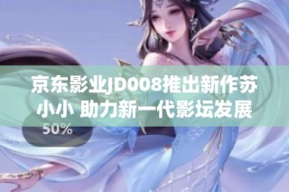 京东影业JD008推出新作苏小小 助力新一代影坛发展