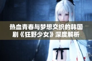 热血青春与梦想交织的韩国剧《狂野少女》深度解析