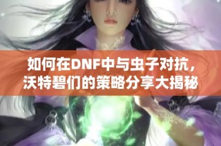 如何在DNF中与虫子对抗，沃特碧们的策略分享大揭秘