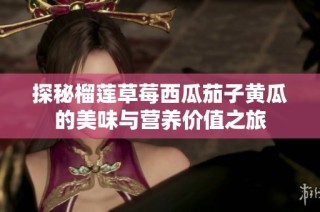 探秘榴莲草莓西瓜茄子黄瓜的美味与营养价值之旅