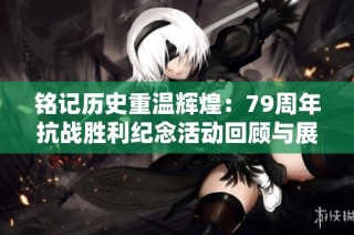 铭记历史重温辉煌：79周年抗战胜利纪念活动回顾与展望
