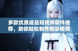 多款优质成品短视频软件推荐，助你轻松制作精彩视频