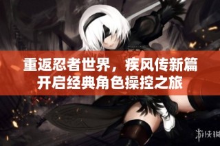 重返忍者世界，疾风传新篇开启经典角色操控之旅