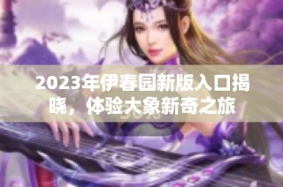 2023年伊春园新版入口揭晓，体验大象新奇之旅