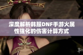 深度解析韩服DNF手游火属性强化的伤害计算方式