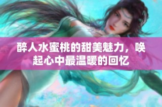 醉人水蜜桃的甜美魅力，唤起心中最温暖的回忆