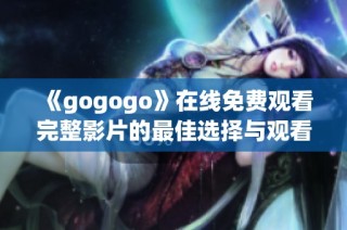 《gogogo》在线免费观看完整影片的最佳选择与观看指南