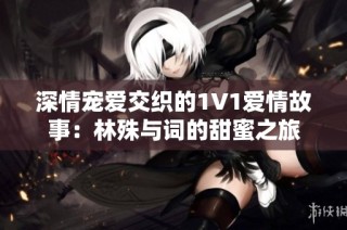 深情宠爱交织的1V1爱情故事：林殊与词的甜蜜之旅