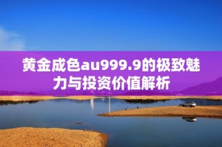 黄金成色au999.9的极致魅力与投资价值解析