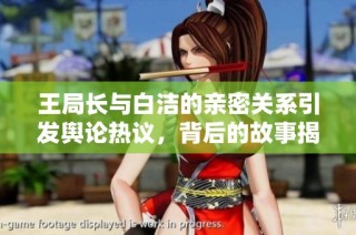 王局长与白洁的亲密关系引发舆论热议，背后的故事揭秘