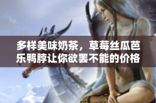 多样美味奶茶，草莓丝瓜芭乐鸭脖让你欲罢不能的价格揭秘