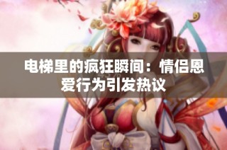 电梯里的疯狂瞬间：情侣恩爱行为引发热议