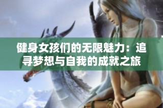 健身女孩们的无限魅力：追寻梦想与自我的成就之旅