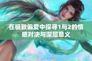 在极致偏爱中探寻1与2的情感对决与深层意义
