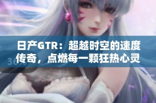日产GTR：超越时空的速度传奇，点燃每一颗狂热心灵