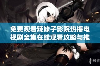 免费观看辣妹子影院热播电视剧全集在线观看攻略与推荐