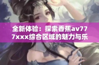 全新体验：探索香蕉av777xxx综合区域的魅力与乐趣