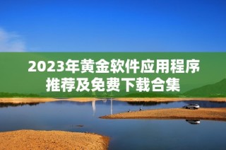 2023年黄金软件应用程序推荐及免费下载合集