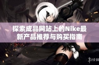 探索成品网站上的Nike最新产品推荐与购买指南