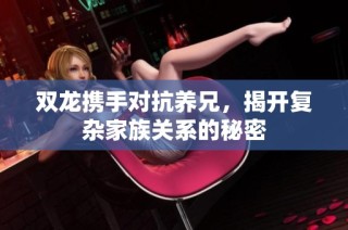 双龙携手对抗养兄，揭开复杂家族关系的秘密
