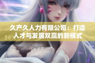 久产久人力有限公司：打造人才与发展双赢的新模式