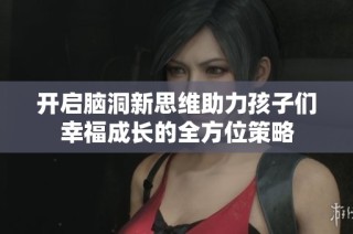 开启脑洞新思维助力孩子们幸福成长的全方位策略