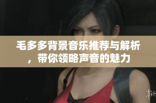 毛多多背景音乐推荐与解析，带你领略声音的魅力