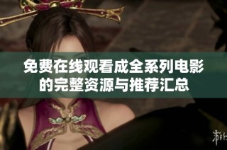 免费在线观看成全系列电影的完整资源与推荐汇总