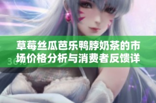 草莓丝瓜芭乐鸭脖奶茶的市场价格分析与消费者反馈详解