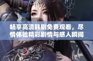 畅享高清韩剧免费观看，尽情体验精彩剧情与感人瞬间