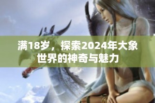 满18岁，探索2024年大象世界的神奇与魅力